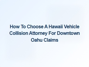 Choosing the Right Hawaii Vehicle Collision Attorney for Downtown Oahu Claims